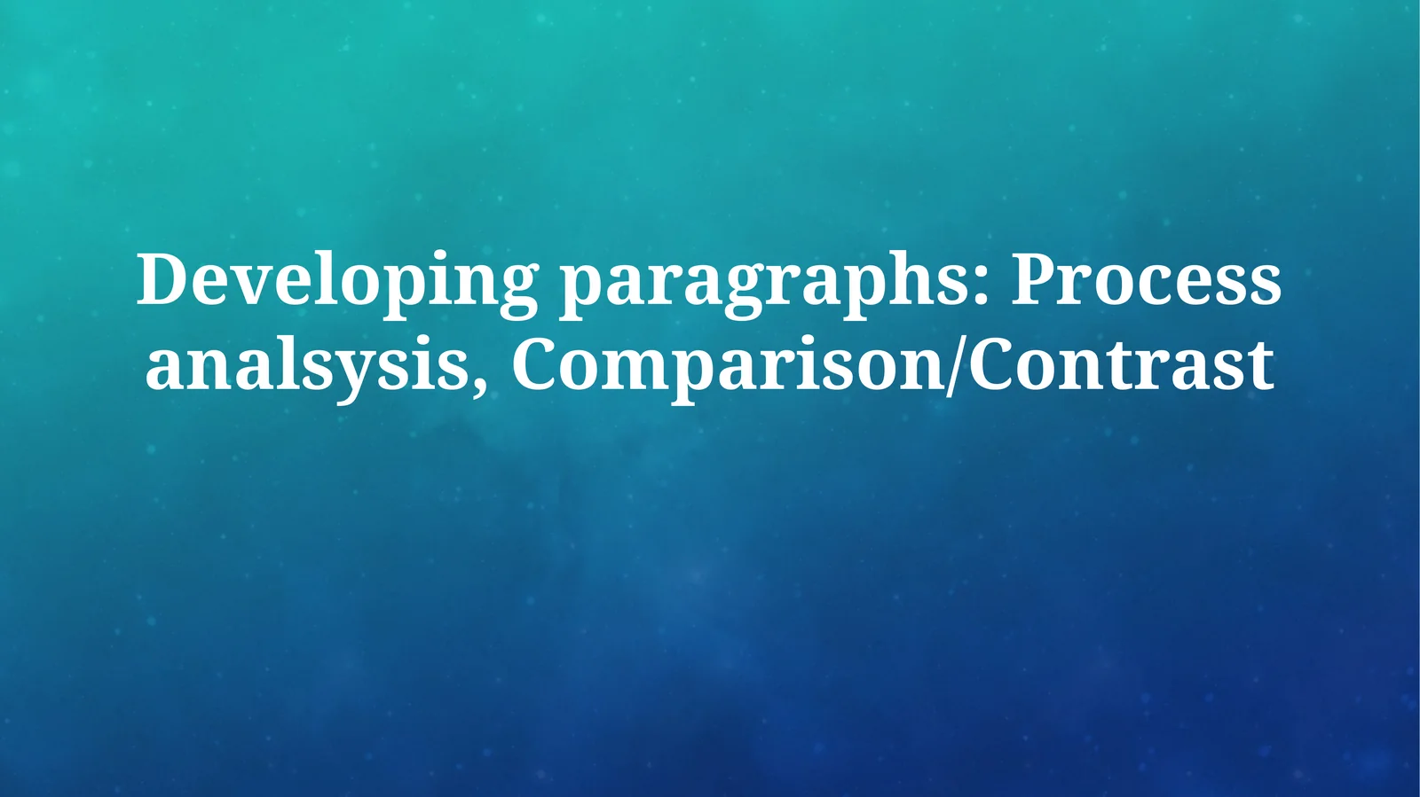 Developing paragraphs: Process analsysis,Comparison/Contrast